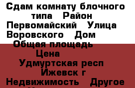 Сдам комнату блочного типа › Район ­ Первомайский › Улица ­ Воровского › Дом ­ 118 › Общая площадь ­ 12 › Цена ­ 5 500 - Удмуртская респ., Ижевск г. Недвижимость » Другое   . Удмуртская респ.